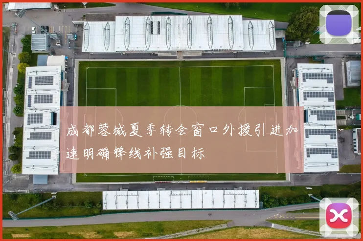 成都蓉城夏季转会窗口外援引进加速明确锋线补强目标
