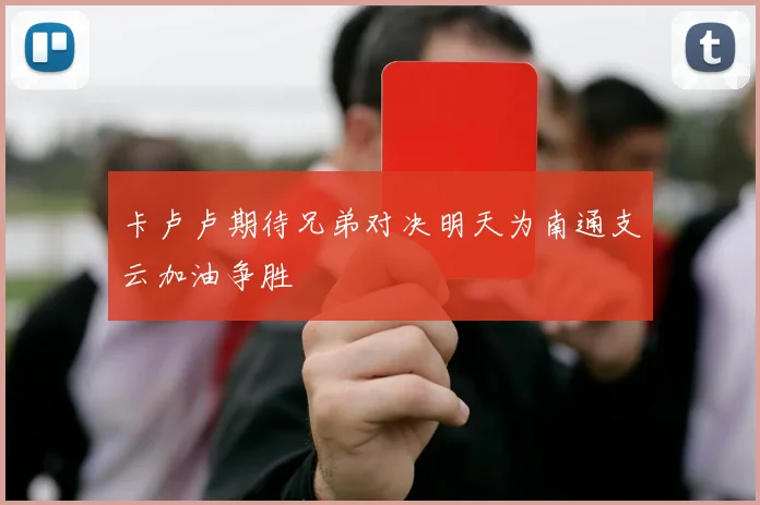 卡卢卢期待兄弟对决明天为南通支云加油争胜