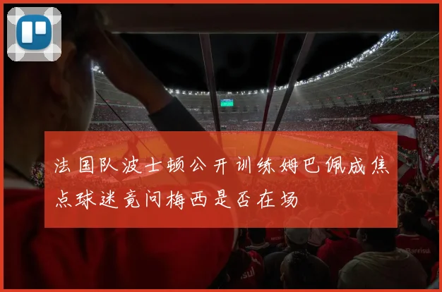 法国队波士顿公开训练姆巴佩成焦点球迷竟问梅西是否在场