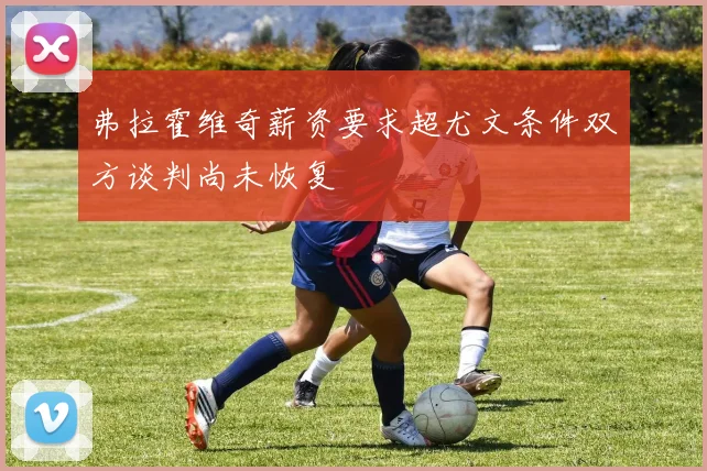 弗拉霍维奇薪资要求超尤文条件双方谈判尚未恢复
