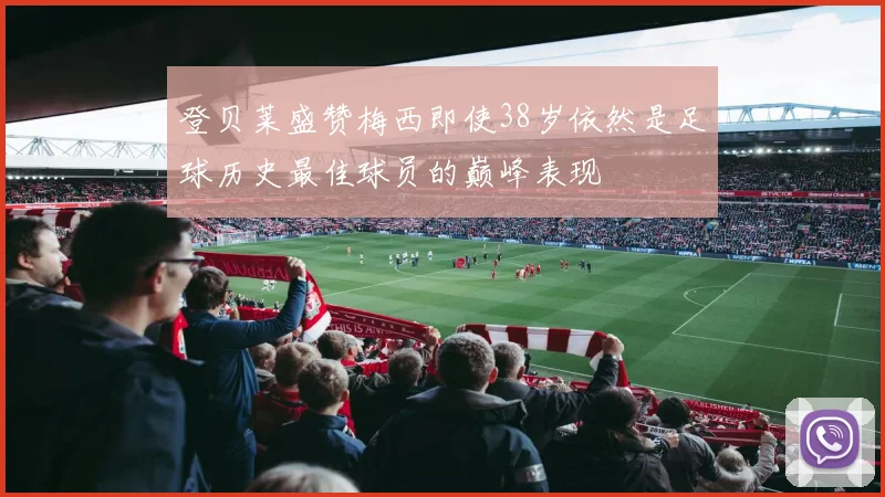 登贝莱盛赞梅西即使38岁依然是足球历史最佳球员的巅峰表现
