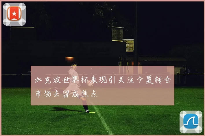 加克波世界杯表现引关注今夏转会市场去留成焦点