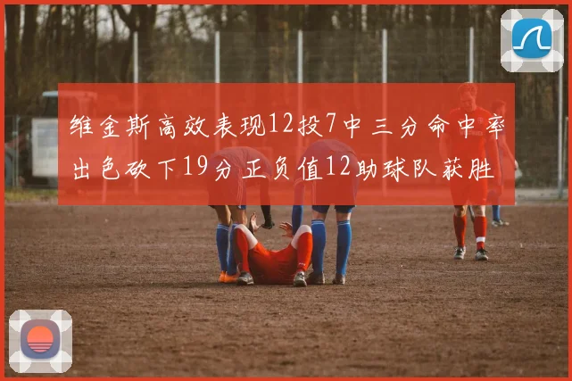 维金斯高效表现12投7中三分命中率出色砍下19分正负值12助球队获胜