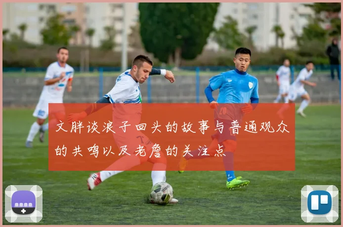文胖谈浪子回头的故事与普通观众的共鸣以及老詹的关注点
