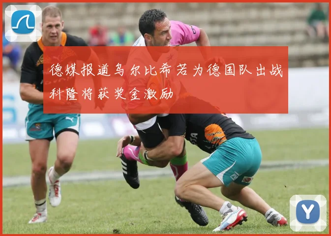 德媒报道乌尔比希若为德国队出战科隆将获奖金激励