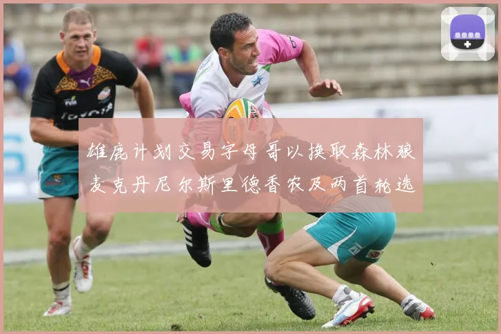 雄鹿计划交易字母哥以换取森林狼麦克丹尼尔斯里德香农及两首轮选秀权