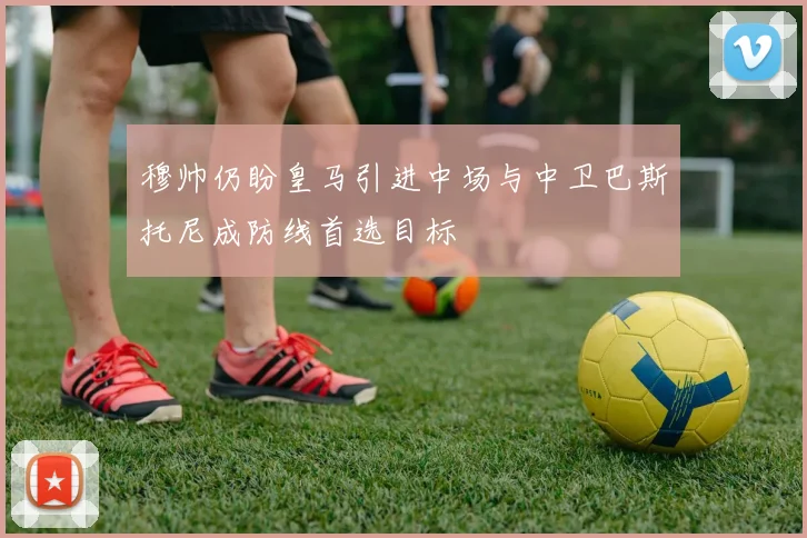 穆帅仍盼皇马引进中场与中卫巴斯托尼成防线首选目标