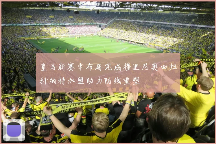 皇马新赛季布局完成穆里尼奥回归科纳特加盟助力防线重塑