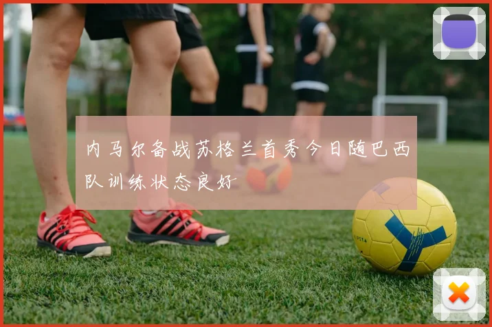 内马尔备战苏格兰首秀今日随巴西队训练状态良好