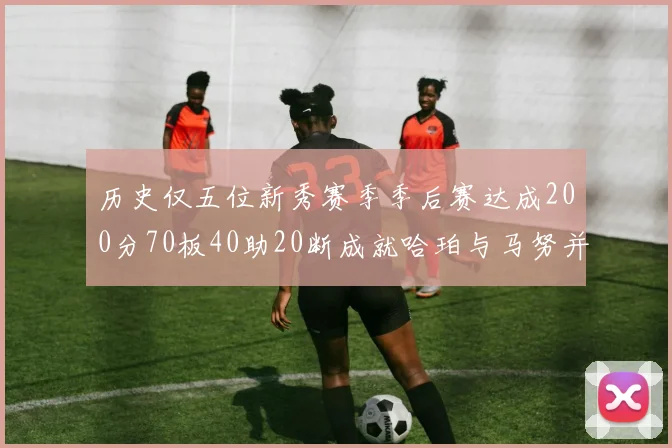 历史仅五位新秀赛季季后赛达成200分70板40助20断成就哈珀与马努并肩而立