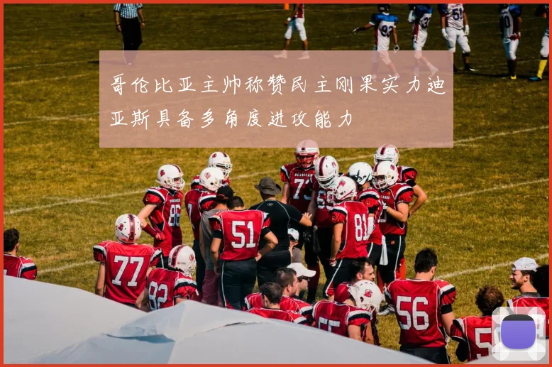 哥伦比亚主帅称赞民主刚果实力迪亚斯具备多角度进攻能力