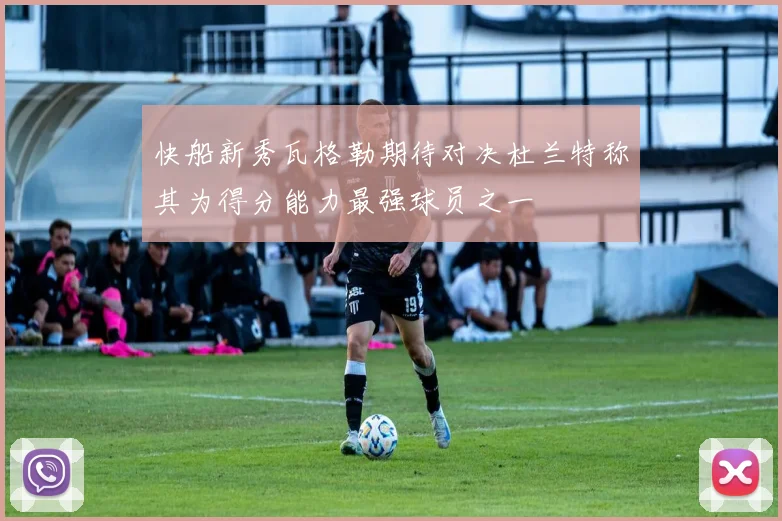 快船新秀瓦格勒期待对决杜兰特称其为得分能力最强球员之一