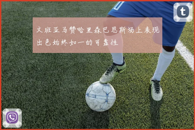 文班亚马赞哈里森巴恩斯场上表现出色始终如一的可靠性