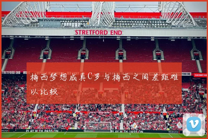 梅西梦想成真C罗与梅西之间差距难以比较