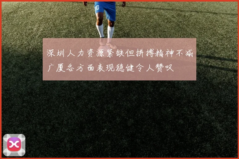 深圳人力资源紧缺但拼搏精神不减广厦各方面表现稳健令人赞叹