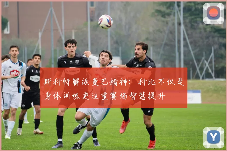 斯科特解读曼巴精神：科比不仅是身体训练更注重赛场智慧提升