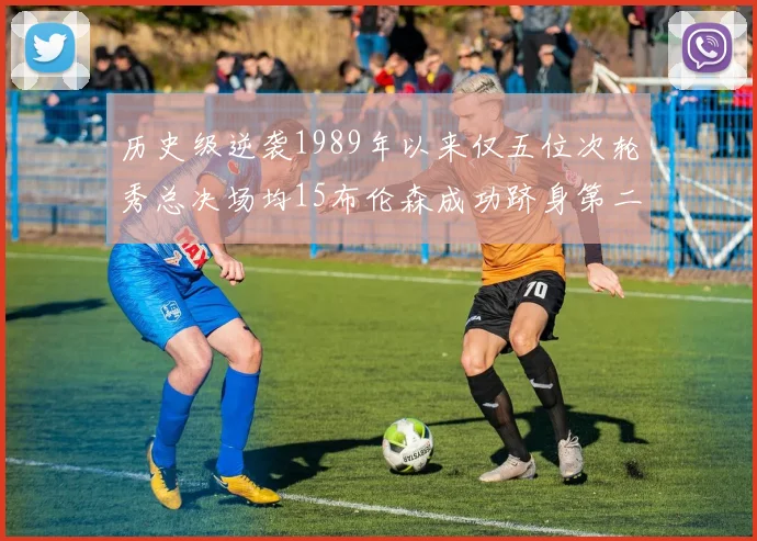 历史级逆袭1989年以来仅五位次轮秀总决场均15布伦森成功跻身第二位