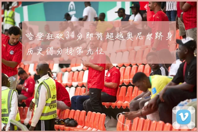 哈登狂砍34分即将超越奥尼尔跻身历史得分榜第九位