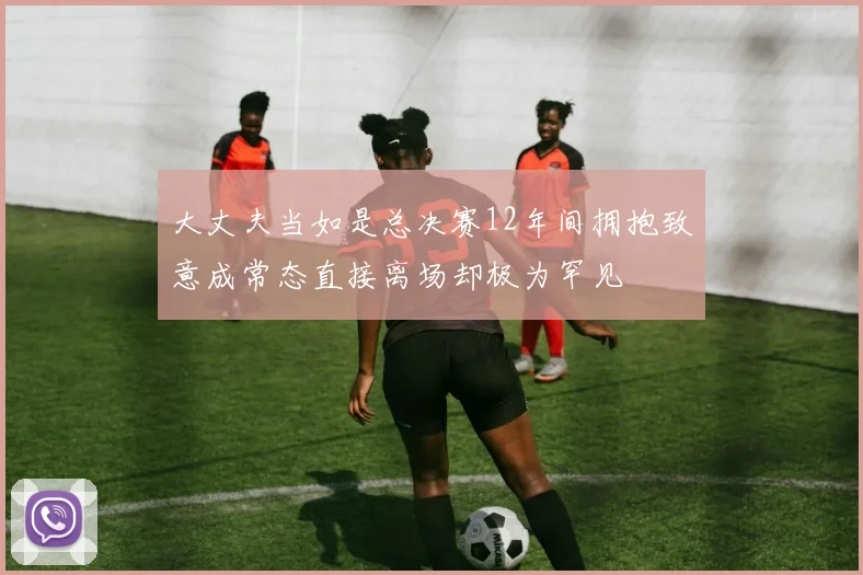 大丈夫当如是总决赛12年间拥抱致意成常态直接离场却极为罕见