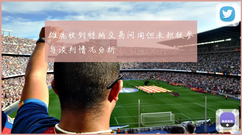 雄鹿收到特纳交易问询但未积极参与谈判情况分析