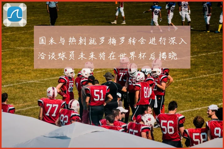 国米与热刺就罗梅罗转会进行深入洽谈球员未来将在世界杯后揭晓
