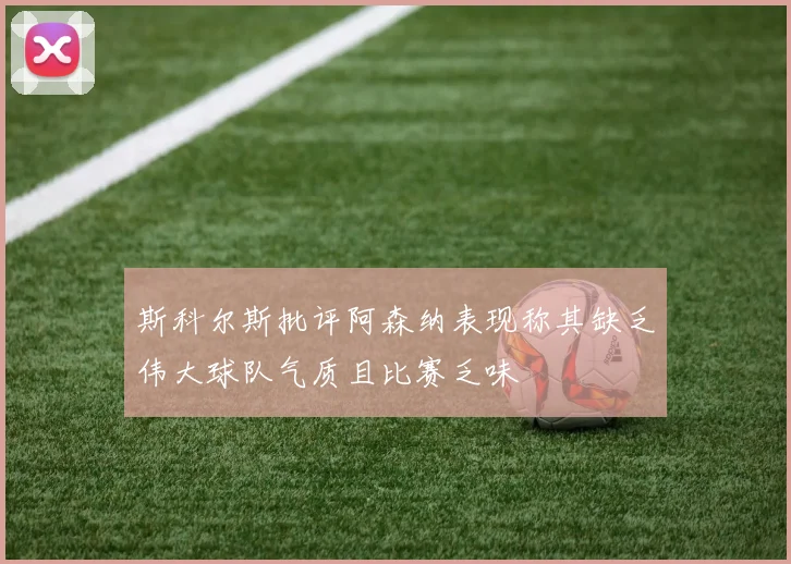 斯科尔斯批评阿森纳表现称其缺乏伟大球队气质且比赛乏味
