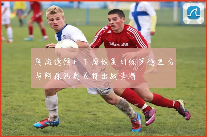 阿诺德预计下周恢复训练罗德里戈与阿森西奥或将出战黄潜