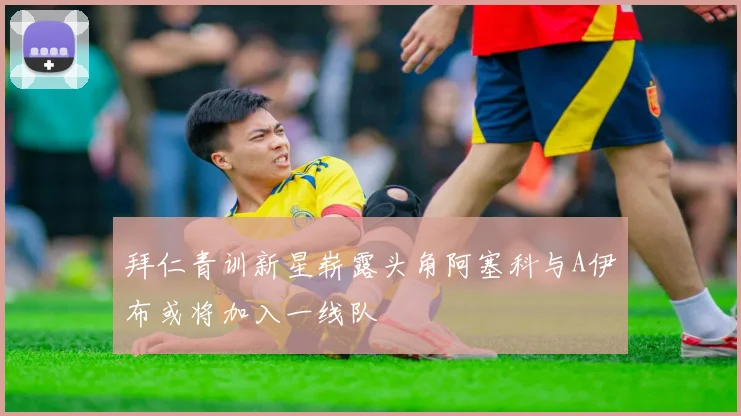 拜仁青训新星崭露头角阿塞科与A伊布或将加入一线队