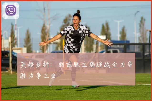 英超分析：利兹联主场迎战全力争胜力争三分