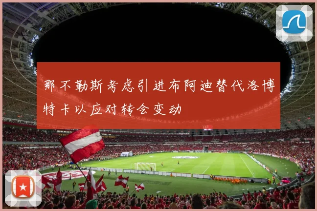 那不勒斯考虑引进布阿迪替代洛博特卡以应对转会变动