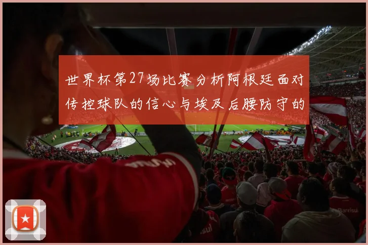 世界杯第27场比赛分析阿根廷面对传控球队的信心与埃及后腰防守的隐患