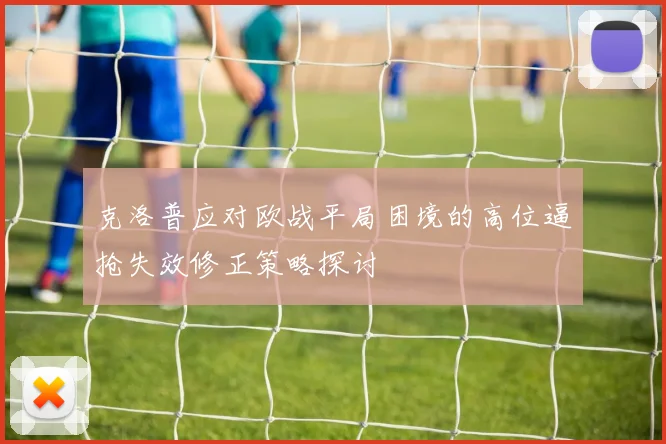 克洛普应对欧战平局困境的高位逼抢失效修正策略探讨