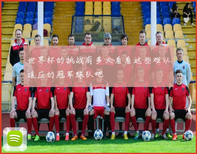世界杯的挑战有多大看看这些难以适应的冠军球队吧