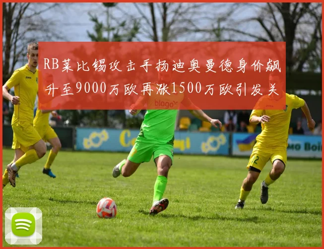 RB莱比锡攻击手扬迪奥曼德身价飙升至9000万欧再涨1500万欧引发关注