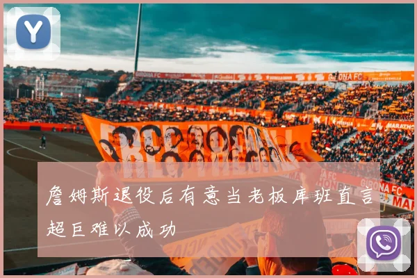 詹姆斯退役后有意当老板库班直言超巨难以成功