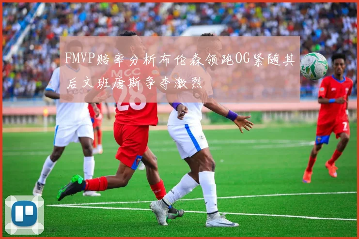 FMVP赔率分析布伦森领跑OG紧随其后文班唐斯争夺激烈