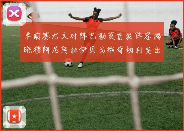 季前赛尤文对阵巴勒莫首发阵容揭晓穆阿尼阿拉伊贝戈维奇切利克出战