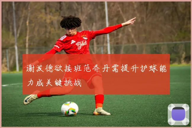 谢泼德欲接班范乔丹需提升护球能力成关键挑战