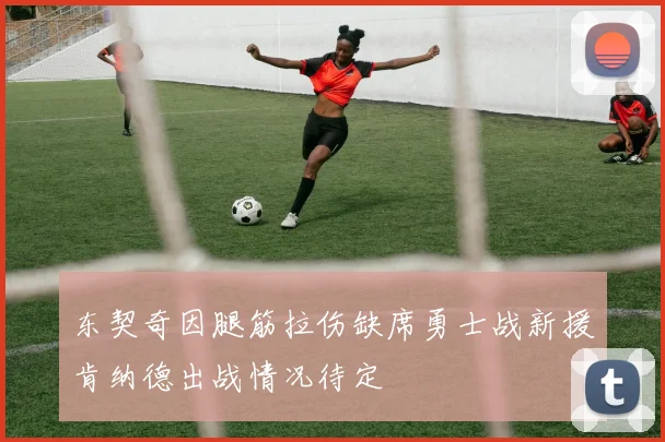 东契奇因腿筋拉伤缺席勇士战新援肯纳德出战情况待定