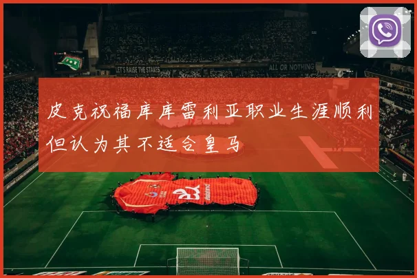 皮克祝福库库雷利亚职业生涯顺利但认为其不适合皇马