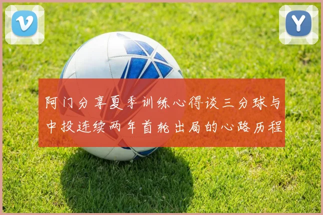 阿门分享夏季训练心得谈三分球与中投连续两年首轮出局的心路历程