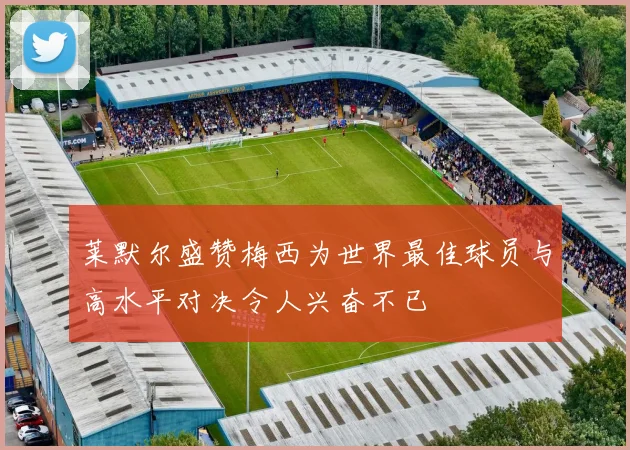 莱默尔盛赞梅西为世界最佳球员与高水平对决令人兴奋不已