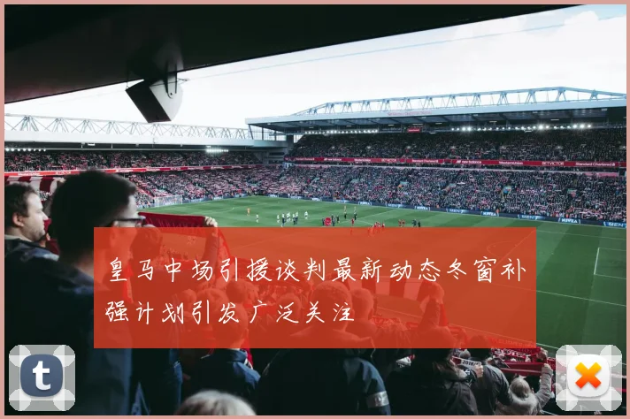皇马中场引援谈判最新动态冬窗补强计划引发广泛关注