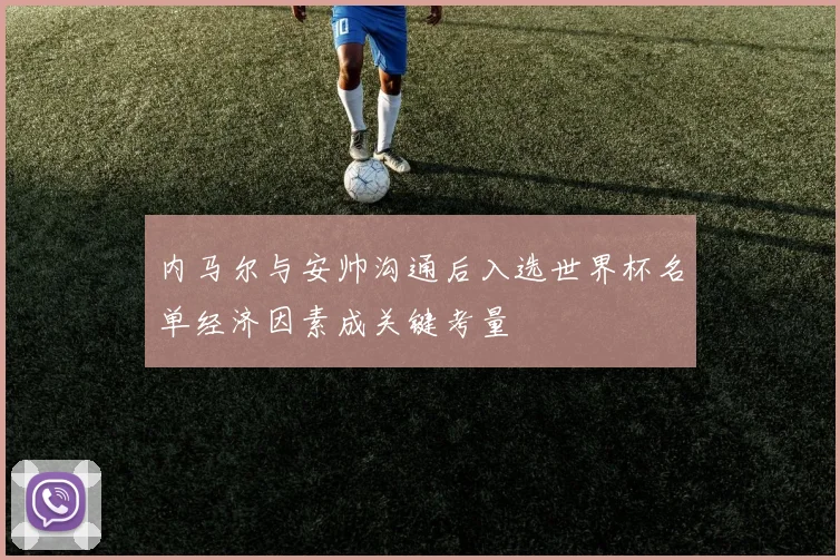 内马尔与安帅沟通后入选世界杯名单经济因素成关键考量