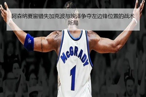 阿森纳夏窗错失加克波与埃泽争夺左边锋位置的战术新局 | NBA